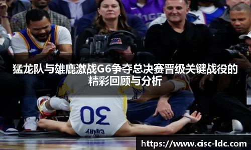 猛龙队与雄鹿激战G6争夺总决赛晋级关键战役的精彩回顾与分析